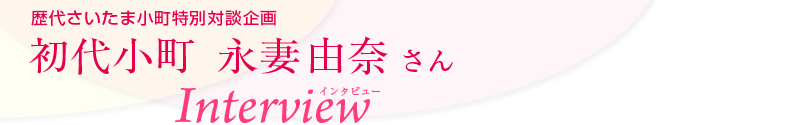 歴代さいたま小町特別対談企画　初代小町 永妻由奈さん　インタビュー